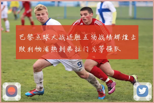 巴黎点球大战连胜五场战绩辉煌击败利物浦热刺弗拉门戈等强队