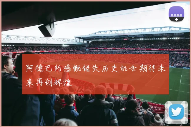 阿德巴约感慨错失历史机会期待未来再创辉煌