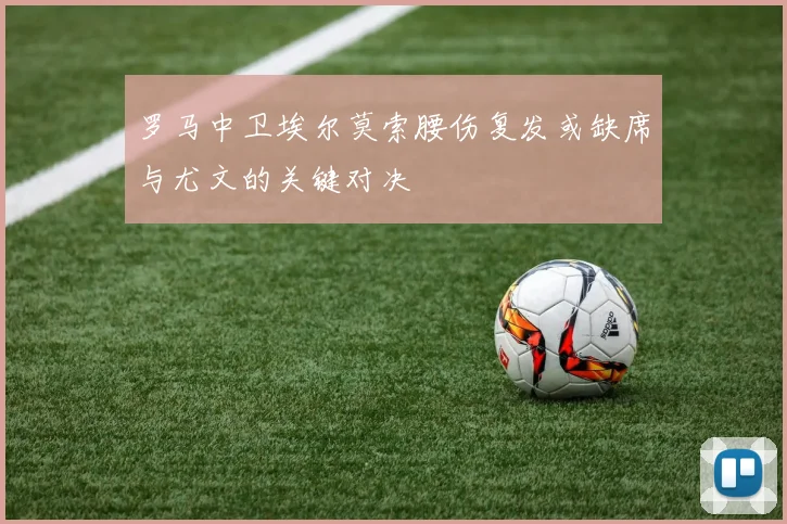 罗马中卫埃尔莫索腰伤复发或缺席与尤文的关键对决