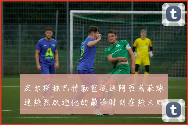 皮尔斯称巴特勒重返迈阿密或获球迷热烈欢迎他的巅峰时刻在热火绽放