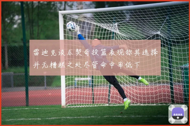 雷迪克谈东契奇投篮表现称其选择并无糟糕之处尽管命中率低下