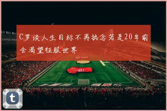 C罗谈人生目标不再执念若是20年前会渴望征服世界