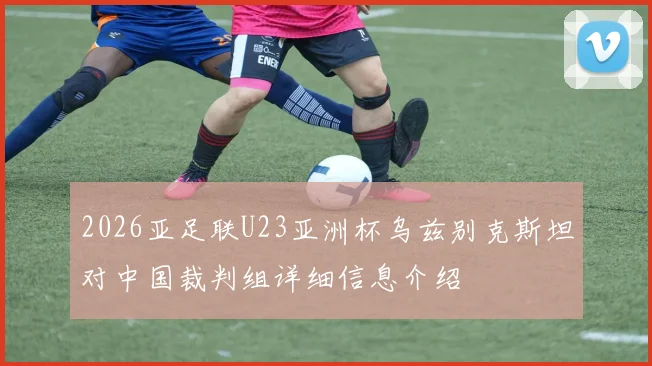2026亚足联U23亚洲杯乌兹别克斯坦对中国裁判组详细信息介绍