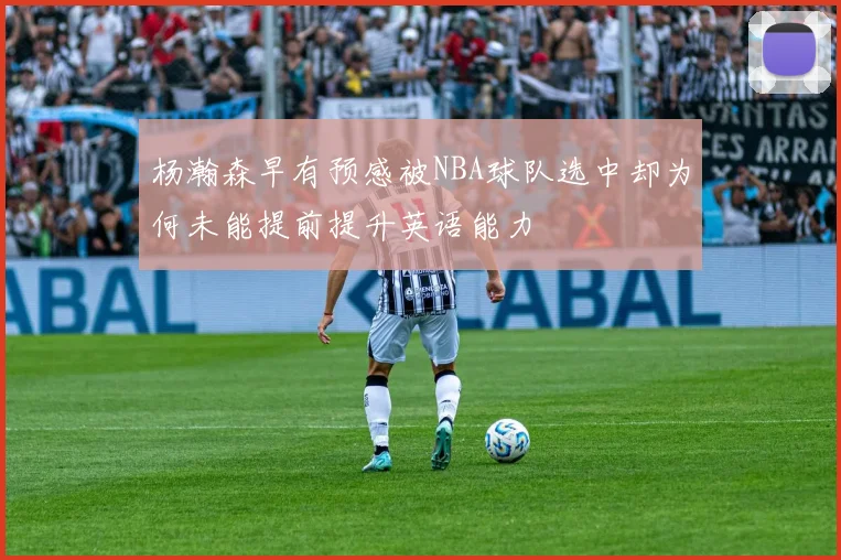 杨瀚森早有预感被NBA球队选中却为何未能提前提升英语能力