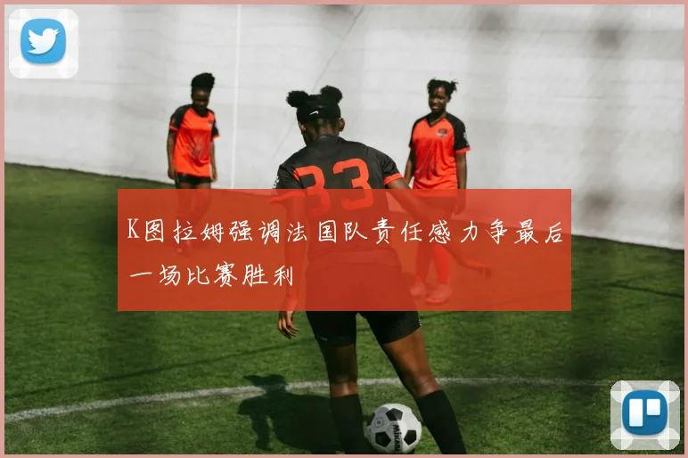 K图拉姆强调法国队责任感力争最后一场比赛胜利