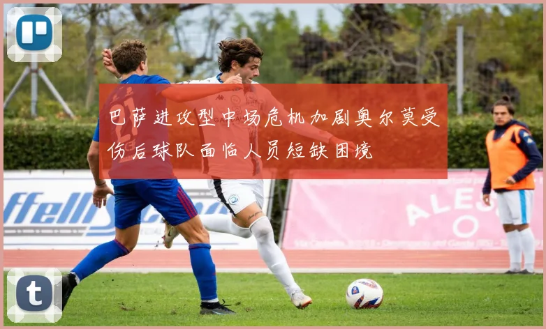 巴萨进攻型中场危机加剧奥尔莫受伤后球队面临人员短缺困境