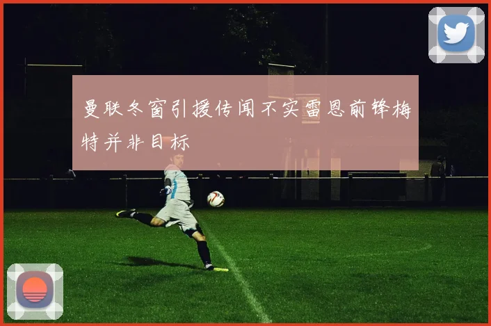 曼联冬窗引援传闻不实雷恩前锋梅特并非目标