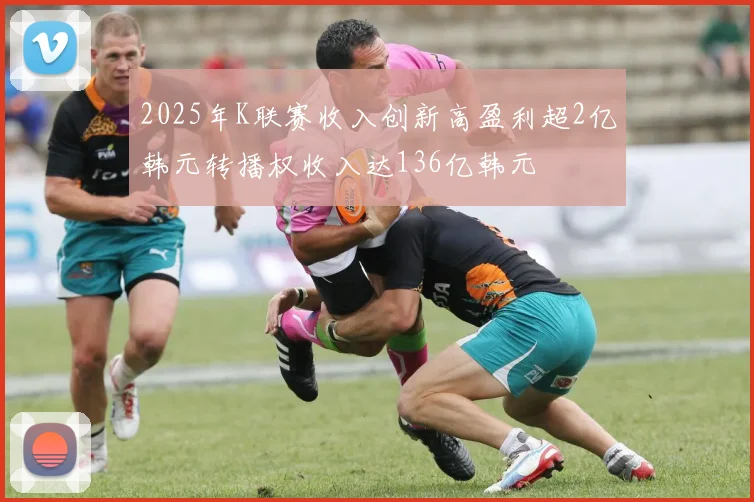 2025年K联赛收入创新高盈利超2亿韩元转播权收入达136亿韩元