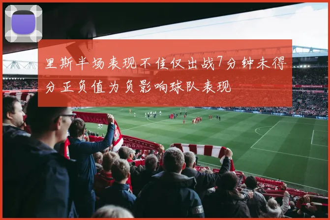 里斯半场表现不佳仅出战7分钟未得分正负值为负影响球队表现