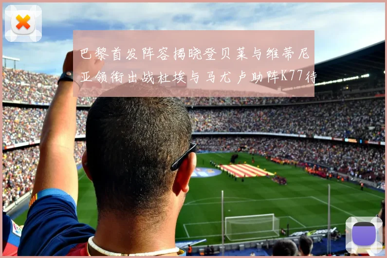 巴黎首发阵容揭晓登贝莱与维蒂尼亚领衔出战杜埃与马尤卢助阵K77待命替补