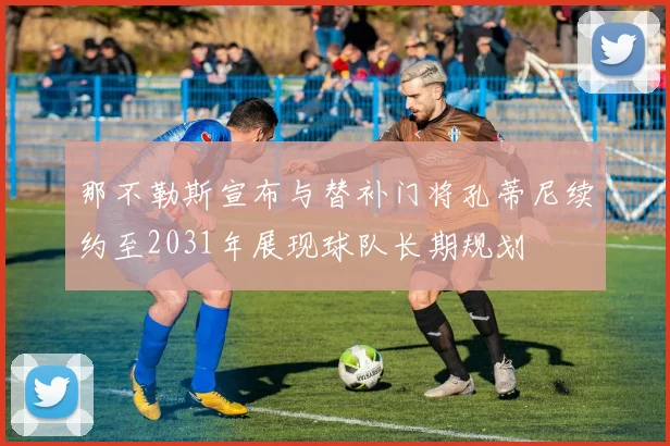 那不勒斯宣布与替补门将孔蒂尼续约至2031年展现球队长期规划