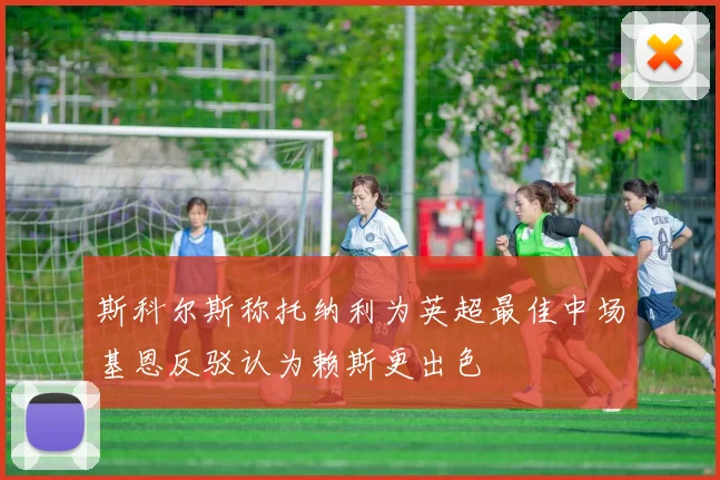 斯科尔斯称托纳利为英超最佳中场基恩反驳认为赖斯更出色