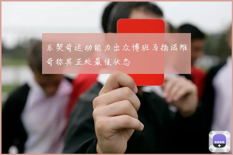 东契奇运动能力出众博班马扬诺维奇称其正处最佳状态