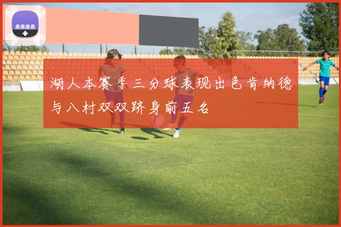 湖人本赛季三分球表现出色肯纳德与八村双双跻身前五名