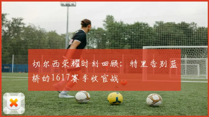 切尔西荣耀时刻回顾：特里告别蓝桥的1617赛季收官战