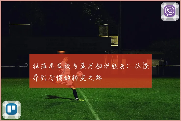 拉菲尼亚谈与莱万初识经历：从怪异到习惯的转变之路