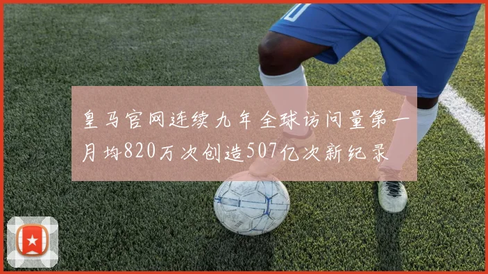 皇马官网连续九年全球访问量第一月均820万次创造507亿次新纪录