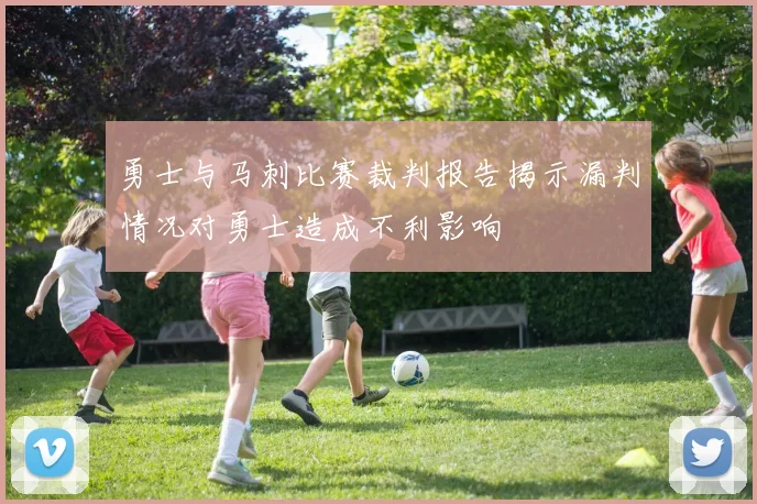 勇士与马刺比赛裁判报告揭示漏判情况对勇士造成不利影响
