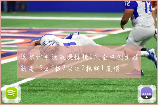 沃尔什半场表现惊艳6投全中创生涯新高15分5板2助攻2抢断1盖帽