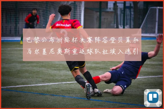 巴黎公布洲际杯决赛阵容登贝莱和马尔基尼奥斯重返球队杜埃入选引关注