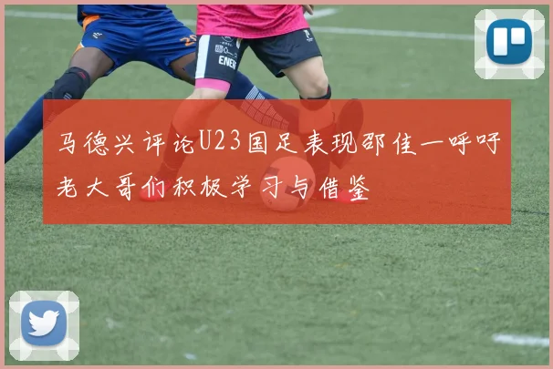 马德兴评论U23国足表现邵佳一呼吁老大哥们积极学习与借鉴