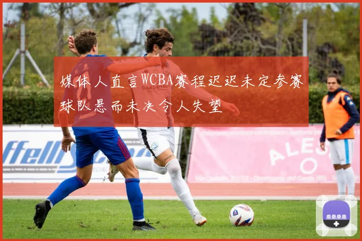 媒体人直言WCBA赛程迟迟未定参赛球队悬而未决令人失望