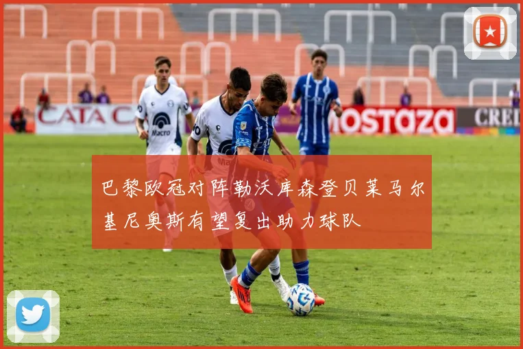 巴黎欧冠对阵勒沃库森登贝莱马尔基尼奥斯有望复出助力球队