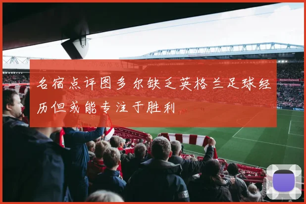 名宿点评图多尔缺乏英格兰足球经历但或能专注于胜利