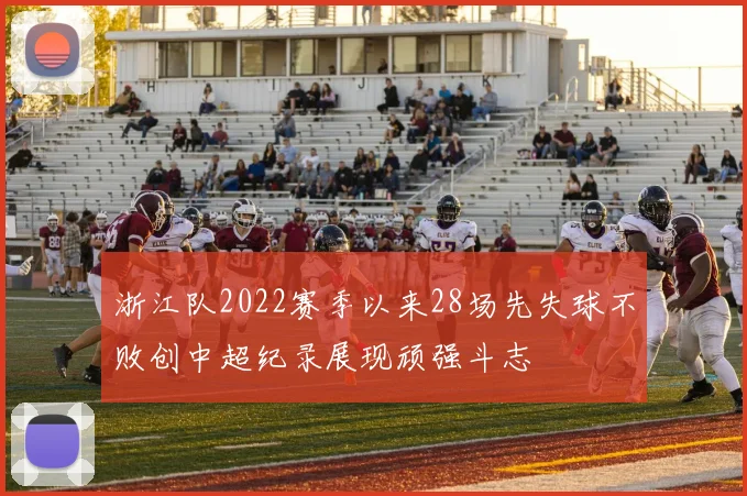 浙江队2022赛季以来28场先失球不败创中超纪录展现顽强斗志