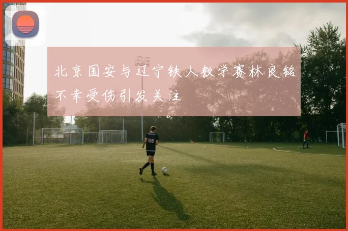 北京国安与辽宁铁人教学赛林良铭不幸受伤引发关注