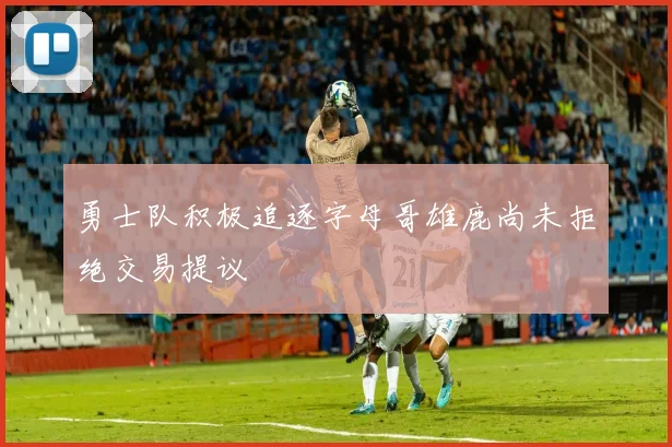 勇士队积极追逐字母哥雄鹿尚未拒绝交易提议