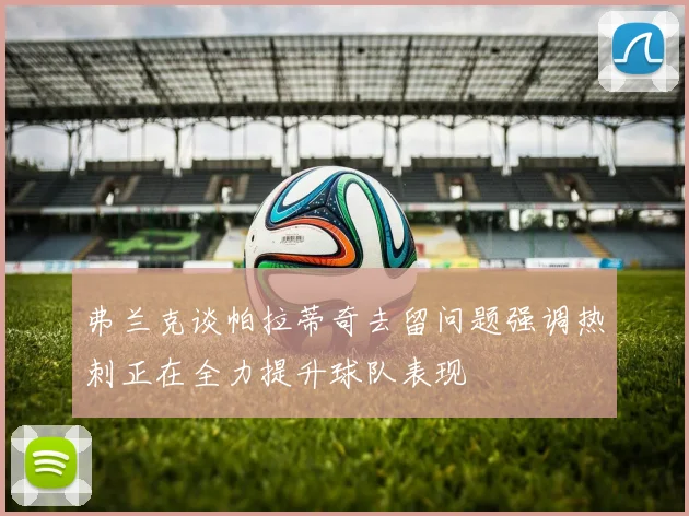 弗兰克谈帕拉蒂奇去留问题强调热刺正在全力提升球队表现