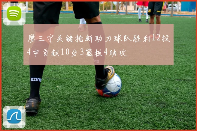 廖三宁关键抢断助力球队胜利12投4中贡献10分3篮板4助攻