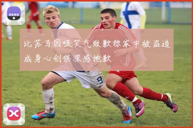 比苏马因吸笑气致歉称家中被盗造成身心创伤深感抱歉