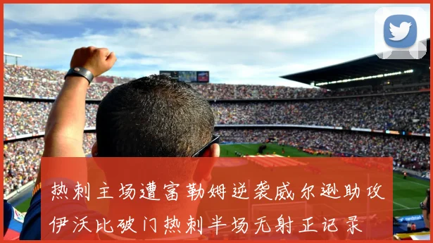 热刺主场遭富勒姆逆袭威尔逊助攻伊沃比破门热刺半场无射正记录