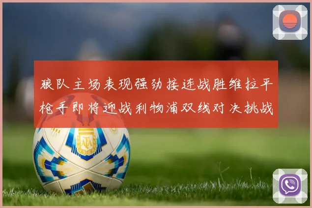狼队主场表现强劲接连战胜维拉平枪手即将迎战利物浦双线对决挑战升级