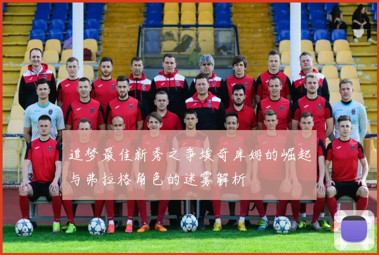 追梦最佳新秀之争埃奇库姆的崛起与弗拉格角色的迷雾解析