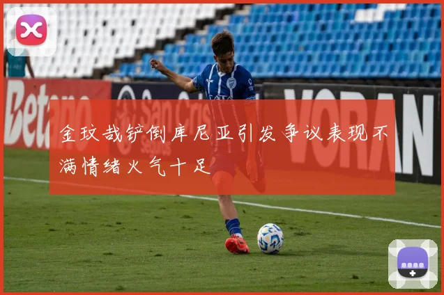 金玟哉铲倒库尼亚引发争议表现不满情绪火气十足